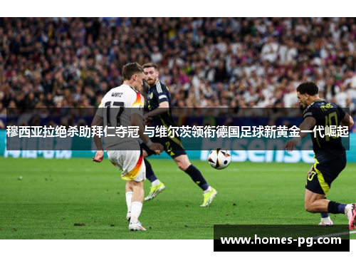 穆西亚拉绝杀助拜仁夺冠 与维尔茨领衔德国足球新黄金一代崛起