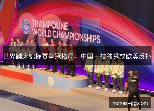 世界蹦床锦标赛争冠格局：中国一枝独秀或欧美反扑
