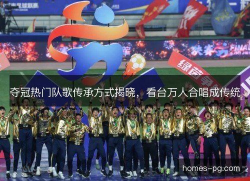 夺冠热门队歌传承方式揭晓,看台万人合唱成传统 夺冠热门队歌传承方式揭晓,看台万人合唱成传统