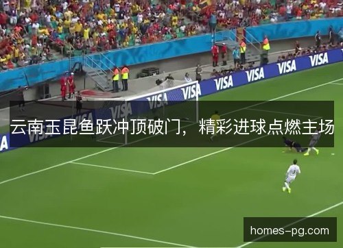 云南玉昆鱼跃冲顶破门,精彩进球点燃主场 云南玉昆鱼跃冲顶破门,精彩进球点燃主场
